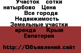 Участок 33сотки натырбово › Цена ­ 50 000 - Все города Недвижимость » Земельные участки аренда   . Крым,Евпатория